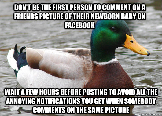 Don't be the first person to comment on a friends picture of their newborn baby on Facebook Wait a few hours before posting to avoid all the annoying notifications you get when somebody comments on the same picture - Don't be the first person to comment on a friends picture of their newborn baby on Facebook Wait a few hours before posting to avoid all the annoying notifications you get when somebody comments on the same picture  Actual Advice Mallard