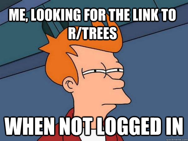 me, looking for the link to r/trees When not logged in  Futurama Fry