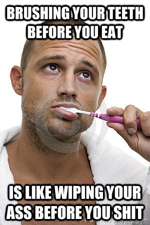Brushing your teeth before you eat is like wiping your ass before you shit  Man brushing teeth