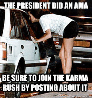 The president did an ama Be sure to join the karma rush by posting about it - The president did an ama Be sure to join the karma rush by posting about it  Karma Whore