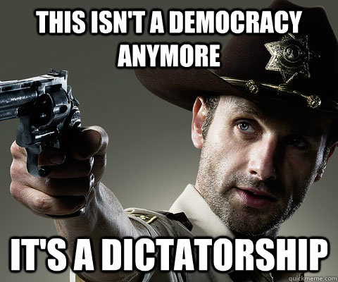 This isn't a democracy anymore It's a Dictatorship - This isn't a democracy anymore It's a Dictatorship  Rick Grimes Walking Dead