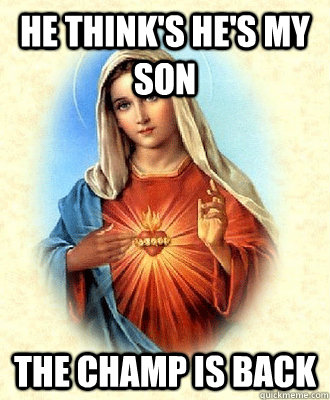 he think's he's my son the champ is back  Scumbag Virgin Mary