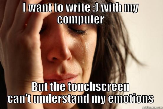 I WANT TO WRITE :) WITH MY COMPUTER BUT THE TOUCHSCREEN CAN'T UNDERSTAND MY EMOTIONS First World Problems