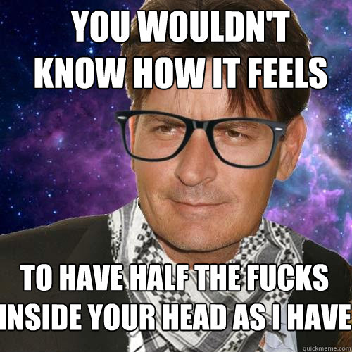 You wouldn't know how it feels to have half the fucks inside your head as I have  Hipster Charlie Sheen