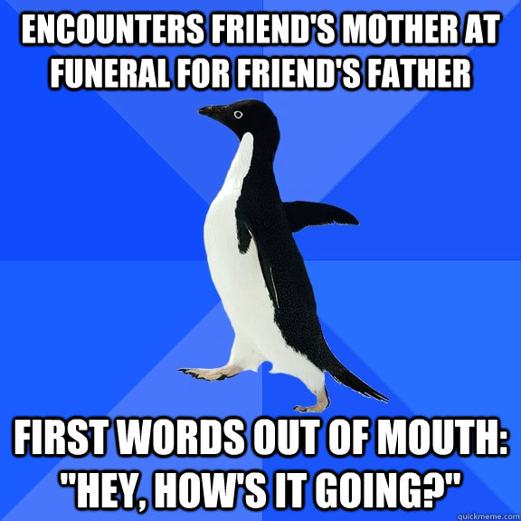 Encounters friend's mother at funeral for friend's father First words out of mouth: 