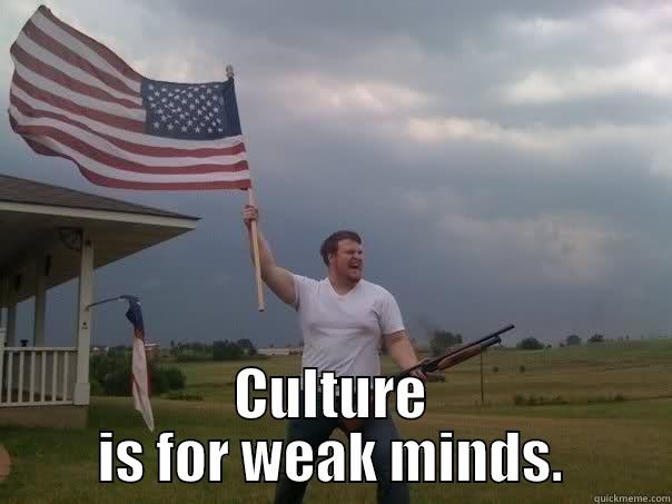  CULTURE IS FOR WEAK MINDS. Overly Patriotic American