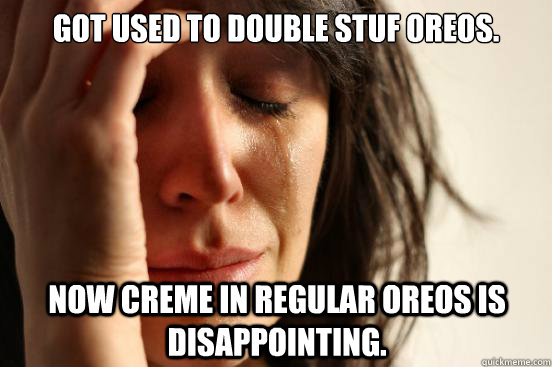 Got used to Double Stuf Oreos. Now creme in regular oreos is disappointing.  First World Problems