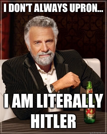 I don't always upron... I am literally Hitler  The Most Interesting Man In The World
