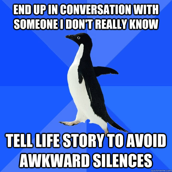 End up in conversation with someone I don't really know Tell life story to avoid awkward silences  Socially Awkward Penguin