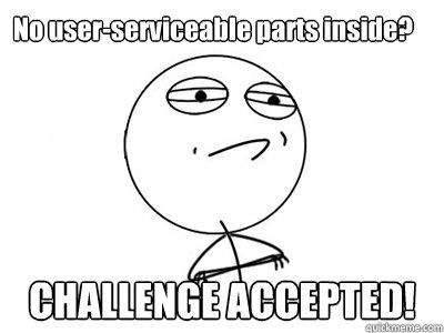 No user-serviceable parts inside? CHALLENGE ACCEPTED!  Challenge Accepted