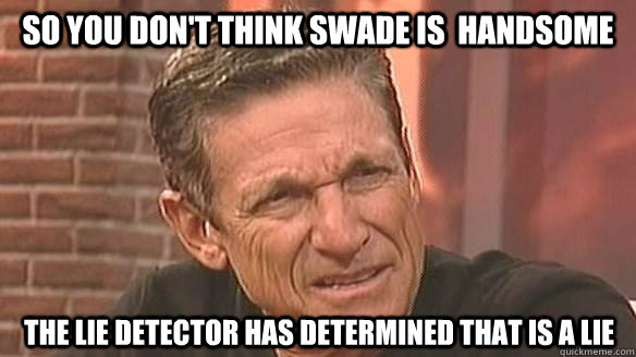 So you don't think swade is  handsome the lie detector has determined THAt is a lie   Mean Maury