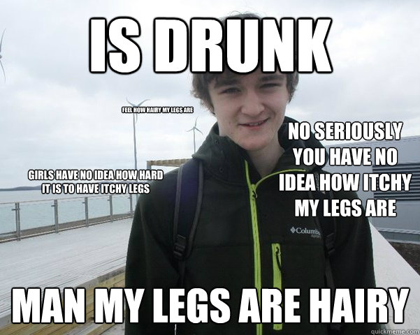 Is drunk Man my legs are hairy No seriously you have no idea how itchy my legs are Girls have no idea how hard it is to have itchy legs Feel how hairy my legs are





















  