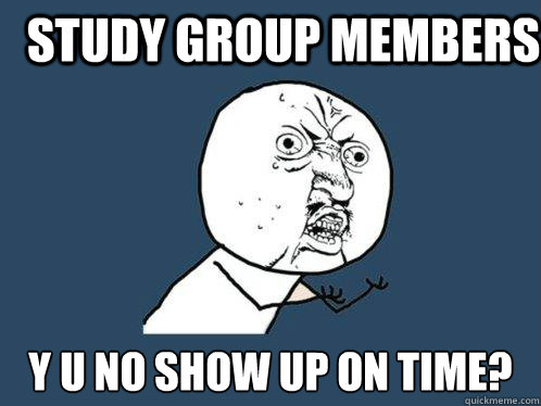study group members y u no show up on time?  Y U No