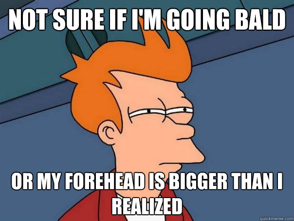 not sure if I'm going bald Or my forehead is bigger than i realized  Futurama Fry