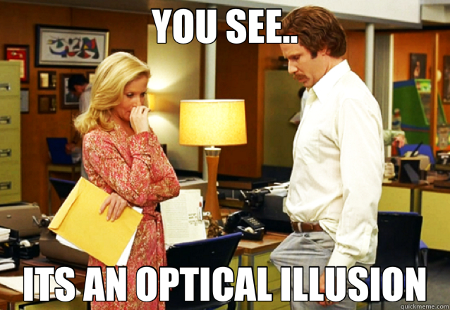 YOU SEE.. ITS AN OPTICAL ILLUSION  