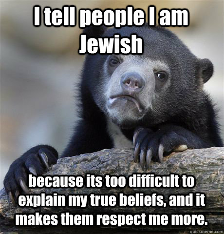 I tell people I am Jewish because its too difficult to explain my true beliefs, and it makes them respect me more.  Confession Bear