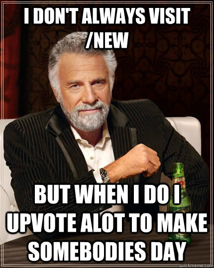 I don't always visit /new But when I do I upvote alot to make somebodies day  The Most Interesting Man In The World
