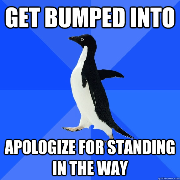 Get bumped into Apologize for standing in the way  Socially Awkward Penguin