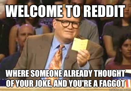 Welcome to reddit Where someone already thought of your joke, and you're a faggot  - Welcome to reddit Where someone already thought of your joke, and you're a faggot   Whose Line Is It Anyway Meme