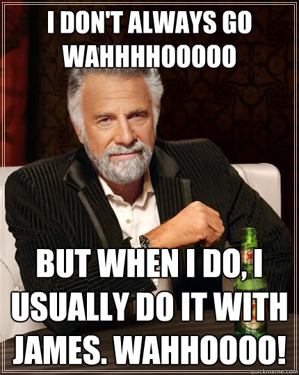 I don't always go wahhhhooooo But when I do, i usually do it with james. wahhoooo!  The Most Interesting Man In The World