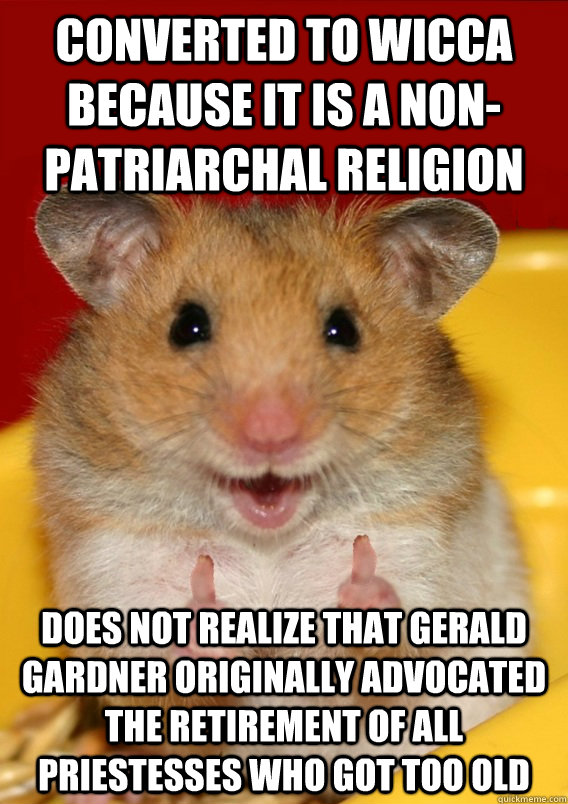 converted to wicca because it is a non-patriarchal religion does not realize that gerald gardner originally advocated the retirement of all priestesses who got too old   Rationalization Hamster