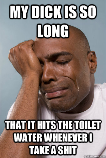 My dick is so long that it hits the toilet water whenever I take a shit - My dick is so long that it hits the toilet water whenever I take a shit  1st world black guy