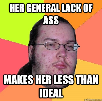 her general lack of ass makes her less than ideal  Butthurt Dweller