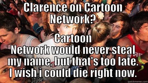 CLARENCE ON CARTOON NETWORK? CARTOON NETWORK WOULD NEVER STEAL MY NAME, BUT THAT'S TOO LATE. I WISH I COULD DIE RIGHT NOW. Sudden Clarity Clarence