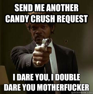 Send me another candy crush request I dare you, I double dare you motherfucker
  Samuel L Pulp Fiction