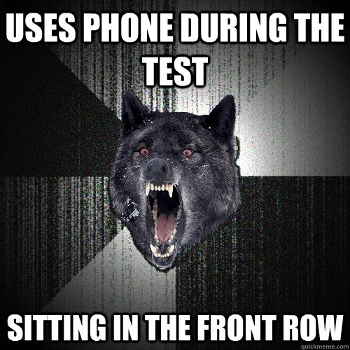 USES PHONE DURING THE TEST SITTING IN THE FRONT ROW  Insanity Wolf