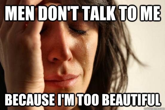 Men don't talk to me because i'm too beautiful  First World Problems