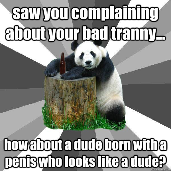 saw you complaining about your bad tranny... how about a dude born with a penis who looks like a dude?  Pickup-Line Panda