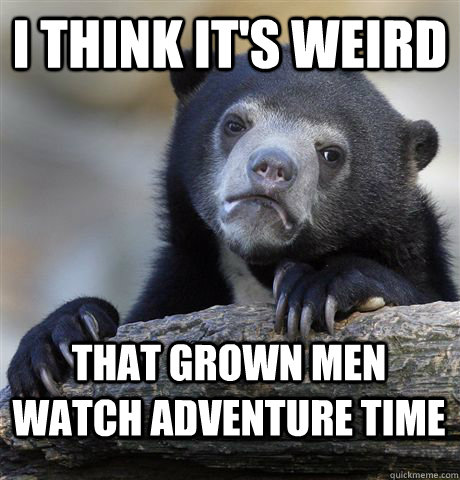 I think it's weird that grown men watch Adventure Time  Confession Bear