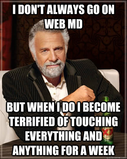 I don't always go on web md But when I do I become terrified of touching everything and anything for a week - I don't always go on web md But when I do I become terrified of touching everything and anything for a week  The Most Interesting Man In The World
