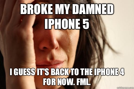 Broke my damned iPhone 5 I guess it's back to the iPhone 4 for now. FML.  First World Problems