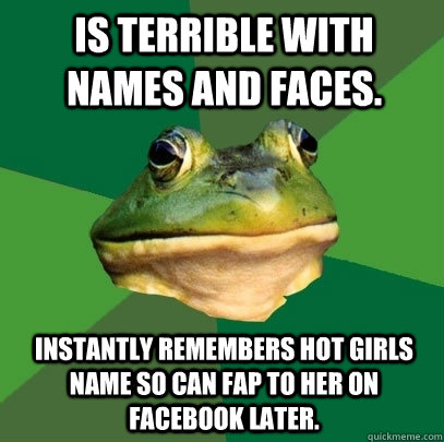 Is terrible with names and faces. instantly remembers hot girls name so can fap to her on facebook later.  Foul Bachelor Frog