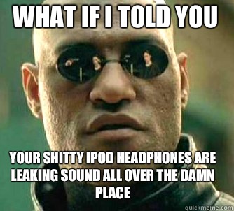 what if I told you Your shitty iPod headphones are leaking sound all over the damn place  Matrix Morpheus