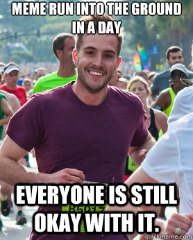 Meme run into the ground in a day Everyone is still okay with it.  Ridiculously photogenic guy