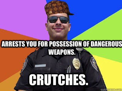 Arrests you for possession of dangerous weapons. crutches. - Arrests you for possession of dangerous weapons. crutches.  Scumbag Police Officer