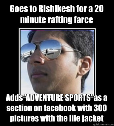 Goes to Rishikesh for a 20 minute rafting farce Adds 'ADVENTURE SPORTS' as a section on facebook with 300 pictures with the life jacket - Goes to Rishikesh for a 20 minute rafting farce Adds 'ADVENTURE SPORTS' as a section on facebook with 300 pictures with the life jacket  Rich Delhi Boy