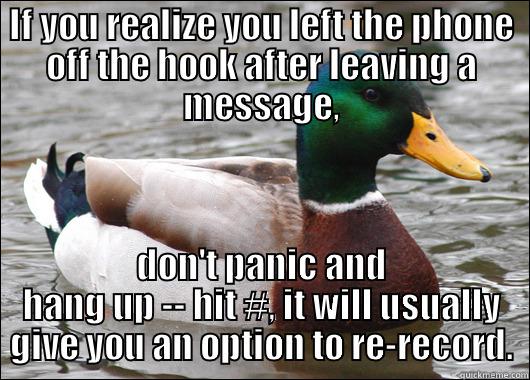IF YOU REALIZE YOU LEFT THE PHONE OFF THE HOOK AFTER LEAVING A MESSAGE, DON'T PANIC AND HANG UP -- HIT #, IT WILL USUALLY GIVE YOU AN OPTION TO RE-RECORD. Actual Advice Mallard