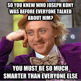 so you knew who joseph kony was before everyone talked about him? you must be so much smarter than everyone else - so you knew who joseph kony was before everyone talked about him? you must be so much smarter than everyone else  Condescending Wonka