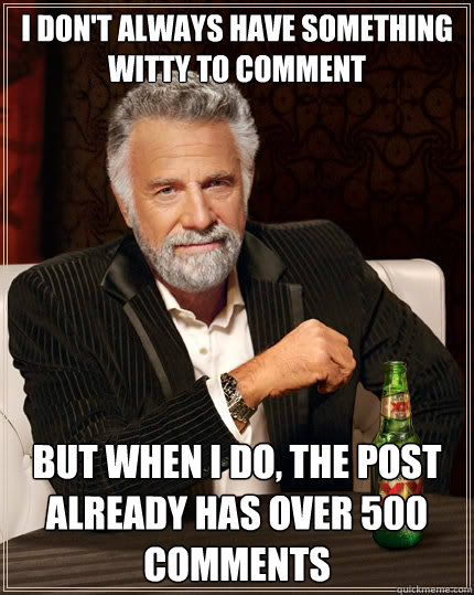 I don't always have something witty to comment But when i do, The post already has over 500 comments  The Most Interesting Man In The World