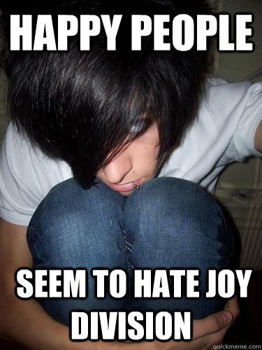 Happy people  seem to hate joy division - Happy people  seem to hate joy division  Attention seeking emo kid