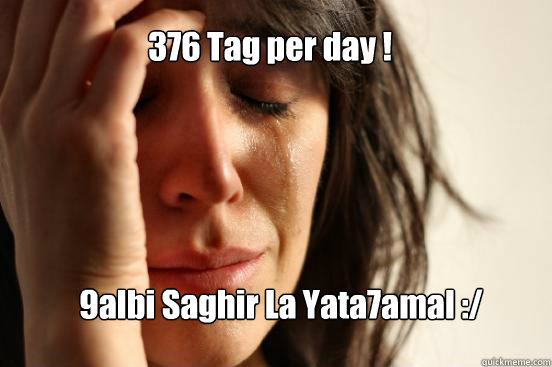376 Tag per day ! 9albi Saghir La Yata7amal :/  First World Problems