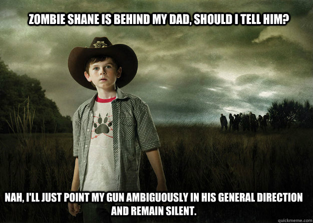 Zombie shane is behind my dad, should i tell him? Nah, I'll just point my gun ambiguously in his general direction and remain silent.   - Zombie shane is behind my dad, should i tell him? Nah, I'll just point my gun ambiguously in his general direction and remain silent.    Carl Grimes Walking Dead