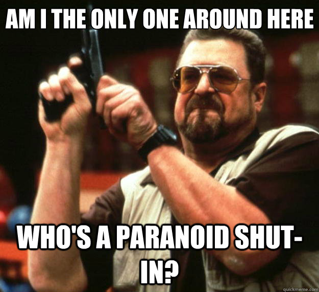 Am I the only one around here who's a paranoid shut-in? - Am I the only one around here who's a paranoid shut-in?  Big Lebowski