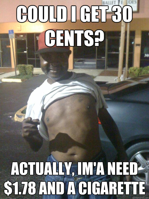 COULD I GET 30 CENTS? ACTUALLY, IM'A NEED $1.78 AND A CIGARETTE  