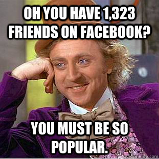 Oh you have 1,323 friends on facebook? You must be so popular.  Creepy Wonka