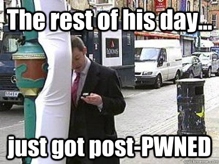 The rest of his day... just got post-PWNED  pwned